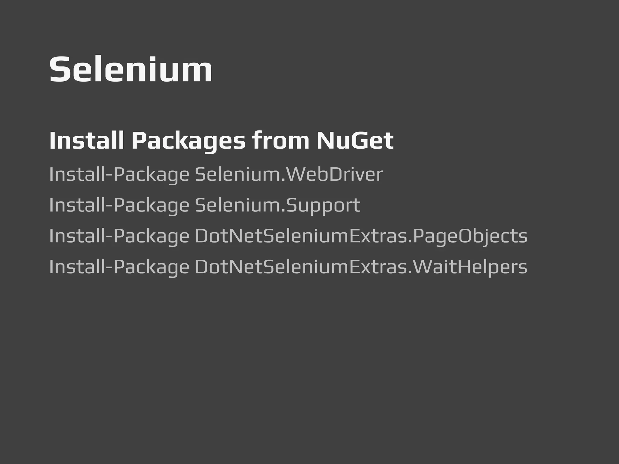 Selenium
Install Packages from NuGet
Install-Package Selenium.WebDriver
Install-Package Selenium.Support
Install-Package DotNetSeleniumExtras.PageObjects
Install-Package DotNetSeleniumExtras.WaitHelpers
 