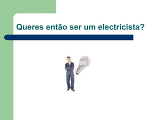 Queres então ser um electricista? 