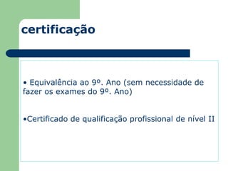 Equivalência ao 9º. Ano (sem necessidade de fazer os exames do 9º. Ano) Certificado de qualificação profissional de nível II certificação 