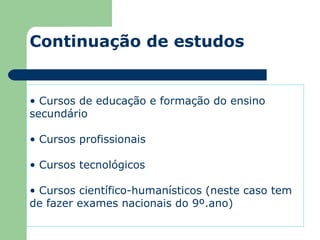 Cursos de educação e formação do ensino  secundário Cursos profissionais Cursos tecnológicos Cursos científico-humanísticos (neste caso tem de fazer exames nacionais do 9º.ano) Continuação de estudos 