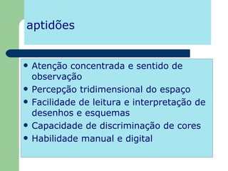 aptidões Atenção concentrada e sentido de observação Percepção tridimensional do espaço Facilidade de leitura e interpretação de desenhos e esquemas Capacidade de discriminação de cores Habilidade manual e digital 