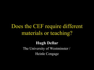 Does the CEF require different materials or teaching? Hugh Dellar The University of Westminster /  Heinle Cengage 