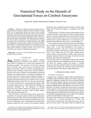 
Abstract— Aerobatic and military maneuvers subjects pilots to
high gravitational forces that could lead to injuries or death. This study
looks into the gravitational effects and hazards inside cerebral
aneurysms via detailed numerical analysis in the context of the fluid-
solid interactions. Dimensions for the approximate model used in this
study are derived from actual patient angiograph images in addition to
other clinical reports from literature. The study focuses on analyzing
the effect of positive and negative z-axis gravitational forces ranging
from negative 3g to positive 3g on cerebral aneurysms. The results
show that negative acceleration has no effect on maximum Wall Shear
Stress (WSS). It is believed that elevated z-axis acceleration will not
cause aneurysm initiation/formation however it causes hypertension
which could contribute to aneurysm rupture. Any type of z-axis
acceleration causes increase in the blood static pressure.
Keywords— Aneurysm, CFD, Wall Shear Stress, gravity, fluid
dynamics, bifurcation artery.
I. INTRODUCTION
intracranial aneurysm is a vascular disorder
characterized by abnormal focal dilation of a brain
artery which is considered as a serious and potentially life-
threatening condition. The weariness of the inner muscular
layer of a blood vessel wall can cause the abnormal focal
dilation of the artery which can compress surrounding nerves
and brain tissue resulting in many serious medical conditions.
Recently more cases of patients with unruptured intracranial
aneurysms are diagnosed due to continuous development of
accurate noninvasive cerebrovascular imaging techniques. It
has been reported in a clinical study [1] that the occurrence of
unruptured intracranial aneurysms is around 6.5% for a sample
of 400 adult volunteers (age 39 to 71 years old with mean age
of 55 years). The rupture of a cerebral aneurysm usually results
in internal bleeding such as a subarachnoid hemorrhage and
intracranial hematoma [2]. The importance of studying
aneurysms is that it affects around 2% of adults and in case of
rupture such condition can lead to death if urgent medical
intervention did not take place [3].
It has been shown in literature [4] that, due to gravity force
acceleration, the aneurysm position affect the hydrodynamics
of brain aneurysms. These results reported [4] that an aneurysm
oriented in opposite direction of gravity acceleration, has a very
low risk of thrombosis. Also it is reported [4], the greatest flow
turbulence against the wall is found in the aneurysm oriented
Eng. Hashem M. Alargha and Dr. Mohammad O. Hamdan are with the
United Arab Emirates University, Mechanical Engineering Department, United
Arab Emirates; Email: mohammadh@uaeu.ac.ae).
downwards, that is parallel to the force of gravity which causes
higher risk of growth and rupture, in comparison with other
conditions.
A report by the U.S. Federal Aviation Administration (FAA)
mentions that little is known about the effects of high negative
gravities on humans and that blood vessels in the brain can only
tolerate weak gravitational forces. Four case reports of aircraft
accidents due to gravity induced loss of consciousness were
presented to proof that intense gravity is very hazardous [5].
It was reported in many cases that aneurysms could rupture
due to negative gravitational forces that are induced in roller
coaster rides. A case report published by the journal of
neurosurgery presents a case of a 32 year old women that
developed a traumatic distal anterior cerebral artery aneurysm
from a roller coaster ride [6]. The report mentions that a
relatively minor trauma caused by a roller coaster ride led to
aneurysm formation while severe injuries from falls and road
accidents cause aneurysm formation [6].
The aim of this study is to numerically study the effect of high
vertical accelerations on hemodynamics and such accelerations
can affect the initiation, growth and rupture of cerebral
aneurysms. The study reports the effect of vertical acceleration
on the wall shear stresses, the wall strain and the wall stresses
of cerebral aneurysm. Procedure for Paper Submission
II.PROBLEM FORMULATION
A.Geometric Formulation
A diagram of the computation domain of the terminal aneurysm
is modeled using an idealized outline and is shown in figure 1a.
Repetitive impingement against the vessel wall under pulsatile
flows may induce fatigue, initiation and growth of aneurysms
and it is expected that flow impingement on the tip of terminals
generates unstable helical flow patterns near the wall. For the
geometry, the model is divided into three sections of interest;
(i) the aneurysm, (ii) the parent artery and (iii) the sister arteries.
In our model, we are supposing the reasonability of using an
idealized geometry. Dimensions for the model are derived from
actual patient angiograph images shown in figure 1b in addition
to other clinical reports from literature [7-9].
The parent artery and the sister arteries are modeled as a tube
of diameter 𝐷 𝑝.𝑎. = 2.5 𝑚𝑚 and length of 𝑙 = 10 𝑚𝑚. The
sister arteries are bifurcating from the parent artery and are
given the same radius as the parent artery for simplicity and
Dr. Waseem H. Aziz is with the Tawam Hospital, Neuro Endovascular
Centre, Al Ain, United Arab Emirates (e-mail: Waseem.aziz@tawam.ae).
Numerical Study on the Hazards of
Gravitational Forces on Cerebral Aneurysms
Hashem M. Alargha, Mohammad O. Hamdan, Waseem H. Aziz
An
 