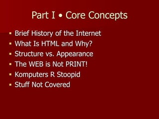 Part I • Core Concepts
■ Brief History of the Internet
■ What Is HTML and Why?
■ Structure vs. Appearance
■ The WEB is Not PRINT!
■ Komputers R Stoopid
■ Stuff Not Covered
 