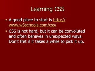 Learning CSS
■ A good place to start is http://
www.w3schools.com/css/
■ CSS is not hard, but it can be convoluted
and often behaves in unexpected ways.
Don’t fret if it takes a while to pick it up.
 