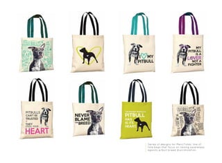 Series of designs for MerciTotes’ line of
tote bags that focus on raising awareness
againts pitbull breed discrimination.
 