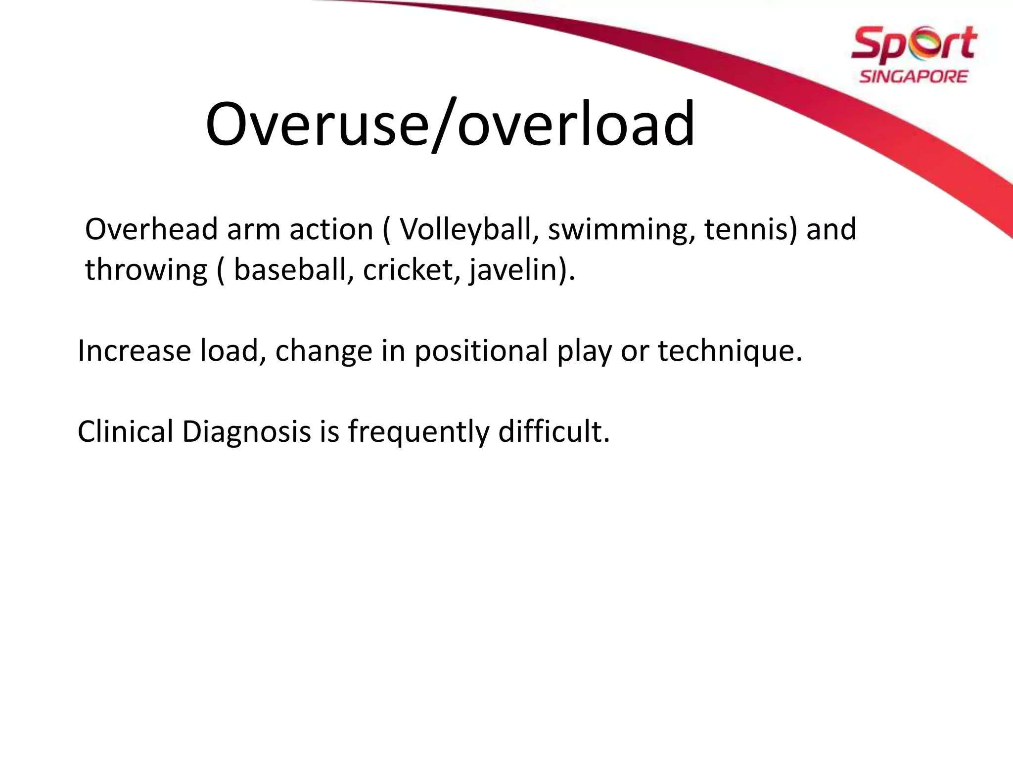 Overuse/overload
Overhead arm action ( Volleyball, swimming, tennis) and
throwing ( baseball, cricket, javelin).
Increase load, change in positional play or technique.
Clinical Diagnosis is frequently difficult.
 