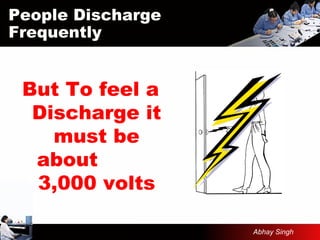 But To feel a
Discharge it
must be
about
3,000 volts
People Discharge
Frequently
Abhay Singh
 