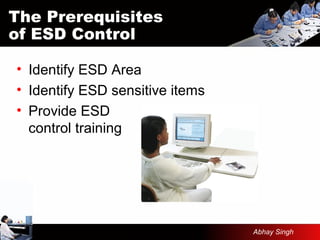 The Prerequisites
of ESD Control
• Identify ESD Area
• Identify ESD sensitive items
• Provide ESD
control training
Abhay Singh
 