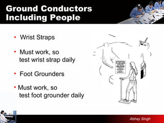 • Wrist Straps
Ground Conductors
Including People
• Must work, so
test wrist strap daily
• Foot Grounders
• Must work, so
test foot grounder daily
Abhay Singh
 