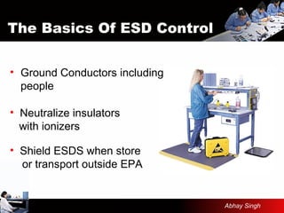 The Basics Of ESD Control
• Ground Conductors including
people
• Shield ESDS when store
or transport outside EPA
• Neutralize insulators
with ionizers
Abhay Singh
 