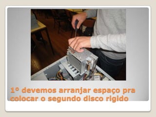1º devemos arranjar espaço pra
colocar o segundo disco rigido
 