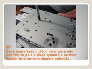 4º
Deve aparafusar o disco bem para não
danifica-lo pois o disco quando o pc tiver
ligado ira girar com alguma potencia
 