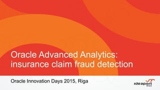 Oracle Advanced Analytics:
insurance claim fraud detection
Oracle Innovation Days 2015, Riga
 