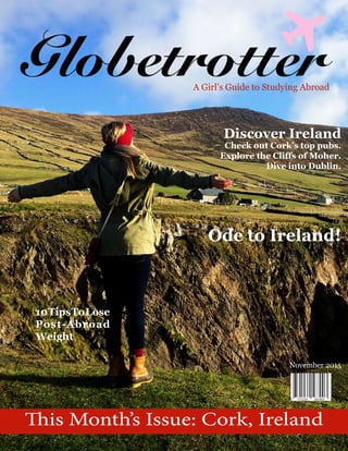 A Girl’s Guide to Studying Abroad
Discover Ireland
Check out Cork’s top pubs.
Explore the Cliffs of Moher.
Dive into Dublin.
Ode to Ireland!
November 2015
This Month’s Issue: Cork, Ireland
10TipsToLose
Post-Abroad
Weight
 