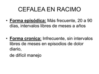 CEFALEA EN RACIMO
• Forma episódica: Más frecuente, 20 a 90
días, intervalos libres de meses a años
• Forma cronica: Infrecuente, sin intervalos
libres de meses en episodios de dolor
diario,
de difícil manejo
 