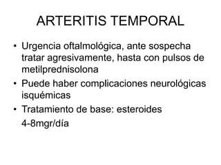 ARTERITIS TEMPORAL
• Urgencia oftalmológica, ante sospecha
tratar agresivamente, hasta con pulsos de
metilprednisolona
• Puede haber complicaciones neurológicas
isquémicas
• Tratamiento de base: esteroides
4-8mgr/día
 