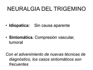 NEURALGIA DEL TRIGEMINO
• Idiopatica: Sin causa aparente
• Sintomática. Compresión vascular,
tumoral
Con el advenimiento de nuevas técnicas de
diagnóstico, los casos sintomáticos son
frecuentes
 