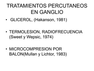 TRATAMIENTOS PERCUTANEOS
EN GANGLIO
• GLICEROL, (Hakanson, 1981)
• TERMOLESION, RADIOFRECUENCIA
(Sweet y Wepsic, 1974)
• MICROCOMPRESION POR
BALON(Mullan y Lichtor, 1983)
 