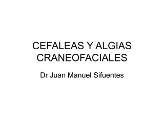 CEFALEAS Y ALGIAS
CRANEOFACIALES
Dr Juan Manuel Sifuentes
 