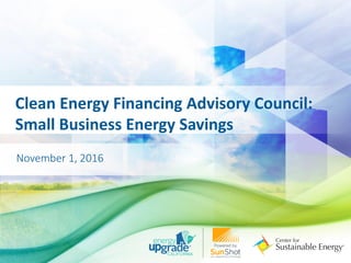 Clean Energy Financing Advisory Council:
Small Business Energy Savings
November 1, 2016
 