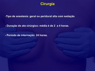 Cirurgia


-Tipo de anestesia: geral ou peridural alta com sedação


- Duração do ato cirúrgico: média é de 2 a 4 horas.


- Período de internação: 24 horas.
 