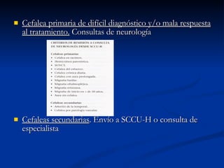 Cefalea primaria de difícil diagnóstico y/o mala respuesta al tratamiento.  Consultas de neurología Cefaleas secundarias . Envío a SCCU-H o consulta de especialista 
