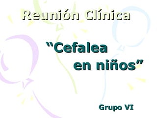 Reunión Clínica   “ Cefalea en niños” Grupo VI 