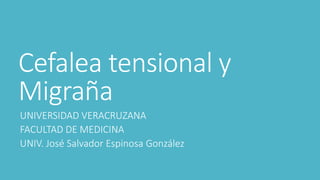 Cefalea tensional y 
Migraña 
UNIVERSIDAD VERACRUZANA 
FACULTAD DE MEDICINA 
UNIV. José Salvador Espinosa González 
 