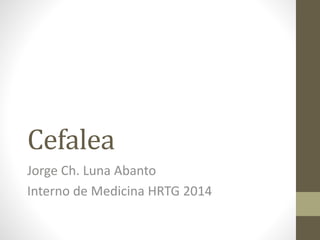 Cefalea
Jorge Ch. Luna Abanto
Interno de Medicina HRTG 2014
 
