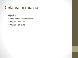 Cefalea primaria
• Migraña
• Frecuente e incapacitante
• Migraña con aura
• Migraña sin aura
 