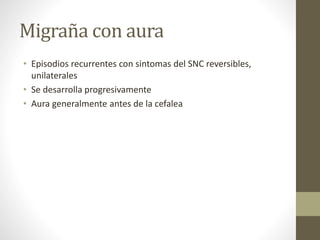 Migraña con aura
• Episodios recurrentes con sintomas del SNC reversibles,
unilaterales
• Se desarrolla progresivamente
• Aura generalmente antes de la cefalea
 