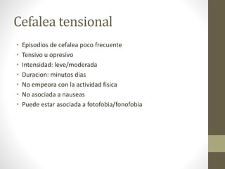 Cefalea tensional
• Episodios de cefalea poco frecuente
• Tensivo u opresivo
• Intensidad: leve/moderada
• Duracion: minutos dias
• No empeora con la actividad fisica
• No asociada a nauseas
• Puede estar asociada a fotofobia/fonofobia
 