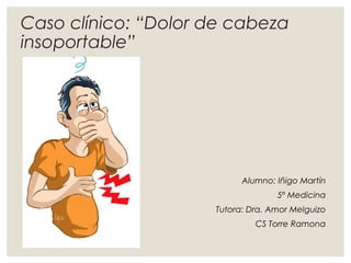 Caso clínico: “Dolor de cabeza
insoportable”
Alumno: Iñigo Martín
5º Medicina
Tutora: Dra. Amor Melguizo
CS Torre Ramona
 