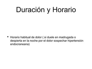 Duración y Horario
• Horario habitual de dolor ( si duele en madrugada o
despierta en la noche por el dolor sospechar hipertensión
endocraneana)
 