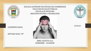 ESCUELA SUPERIOR POLITÉCNICA DE CHIMBORAZO
FACULTAD DE SALUD PÚBLICA
ESCUELA DE MEDICINA
MEDICINA INTERNA I: NEUROLOGÍA
GUERRERO ANGEL
SÉPTIMO NIVEL “B”
ABRIL-AGOSTO 2017
RIOBAMBA - ECUADOR
CEFALEA
 