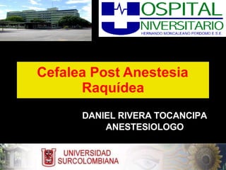 Cefalea Post Anestesia
Raquídea
DANIEL RIVERA TOCANCIPA
ANESTESIOLOGO
 