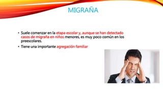 MIGRAÑA 
• Suele comenzar en la etapa escolar y, aunque se han detectado 
casos de migraña en niños menores, es muy poco común en los 
preescolares. 
• Tiene una importante agregación familiar 
 