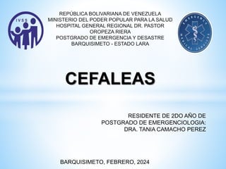 REPÚBLICA BOLIVARIANA DE VENEZUELA
MINISTERIO DEL PODER POPULAR PARA LA SALUD
HOSPITAL GENERAL REGIONAL DR. PASTOR
OROPEZA RIERA
POSTGRADO DE EMERGENCIA Y DESASTRE
BARQUISIMETO - ESTADO LARA
CEFALEAS
RESIDENTE DE 2DO AÑO DE
POSTGRADO DE EMERGENCIOLOGIA:
DRA. TANIA CAMACHO PEREZ
BARQUISIMETO, FEBRERO, 2024
 