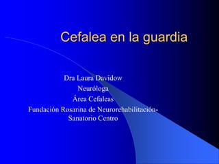 Cefalea en la guardia
Dra Laura Davidow
Neuróloga
Área Cefaleas
Fundación Rosarina de Neurorehabilitación-
Sanatorio Centro
 