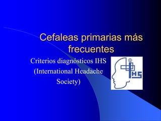 Cefaleas primarias más
frecuentes
Criterios diagnósticos IHS
(International Headache
Society)
 