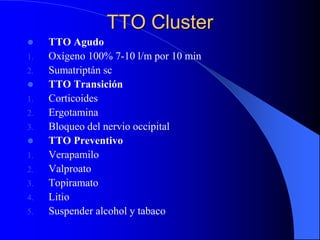 TTO Cluster
 TTO Agudo
1. Oxígeno 100% 7-10 l/m por 10 min
2. Sumatriptán sc
 TTO Transición
1. Corticoides
2. Ergotamina
3. Bloqueo del nervio occipital
 TTO Preventivo
1. Verapamilo
2. Valproato
3. Topiramato
4. Litio
5. Suspender alcohol y tabaco
 