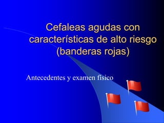 Cefaleas agudas con
características de alto riesgo
(banderas rojas)
Antecedentes y examen físico
 