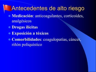 Antecedentes de alto riesgo
 Medicación: anticoagulantes, corticoides,
analgésicos
 Drogas ilícitas
 Exposición a tóxicos
 Comorbilidades: coagulopatías, cáncer,
riñón poliquístico
 