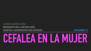 CEFALEA EN LA MUJER
JAVIER CAMIÑA MUÑIZ
RESIDENTE MIR-4 NEUROLOGÍA
HOSPITAL UNIVERSITARI SON ESPASES DICIEMBRE’15
 
