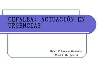 CEFALEA: ACTUACIÓN EN URGENCIAS Belén Villanueva González MIR  HVN  (2011) 