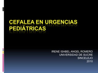 CEFALEA EN URGENCIAS pediátricas IRENE ISABEL ANGEL ROMERO UNIVERSIDAD DE SUCRE SINCELEJO 2010 