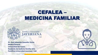 CEFALEA –
MEDICINA FAMILIAR
Dr. Jhan Sebastián Saavedra Torres
Médico General
Universidad del Cauca
Residente de medicina familiar (R1)
Pontificia Universidad Javeriana - Cali
 