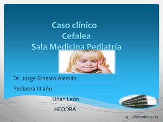 Dr. Jorge Ernesto Alemán 
Pediatría III año 
Unan León 
HEODRA 
19 - -diciembre 2013 
 