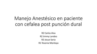 Manejo Anestésico en paciente
con cefalea post punción dural
R2 Carlos Alva
R2 Jimmy Landeo
R2 Josue Soria
R1 Yesenia Montoya
 